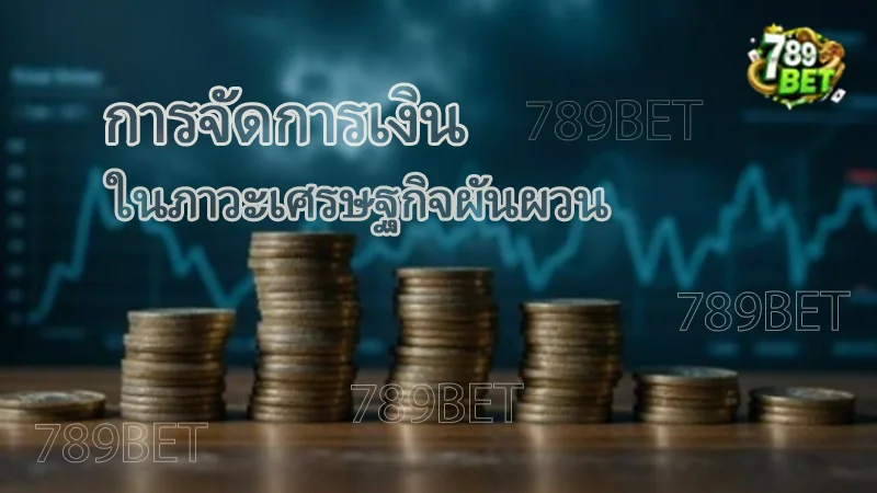 การจัดการเงิน ในภาวะเศรษฐกิจผันผวน